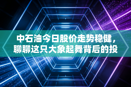 中石油今日股价走势稳健,聊聊这只大象起舞背后的投资逻辑与生活感悟