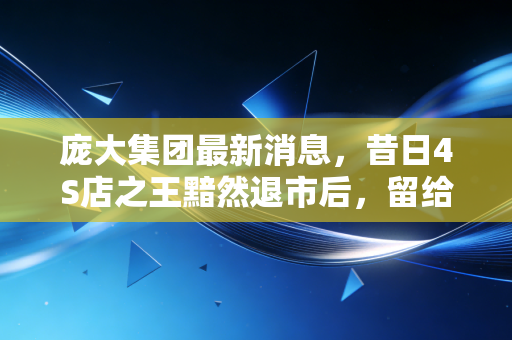 庞大集团最新消息,昔日4S店之王黯然退市后,留给投资者和行业的血泪教训