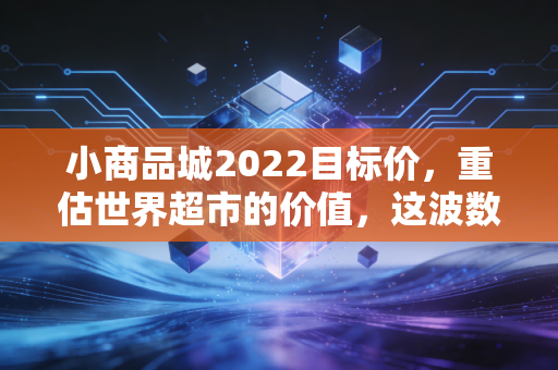 小商品城2022目标价，重估世界超市的价值，这波数字化红利你吃到了吗？
