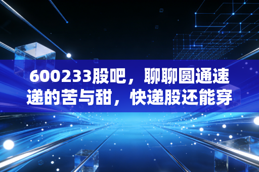 600233股吧,聊聊圆通速递的苦与甜,快递股还能穿越周期吗?