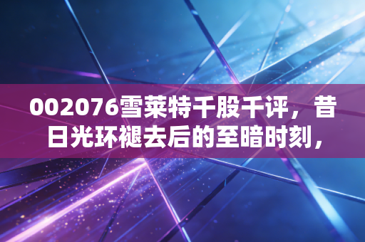 002076雪莱特千股千评，昔日光环褪去后的至暗时刻，散户在ST悬崖边的生死博弈