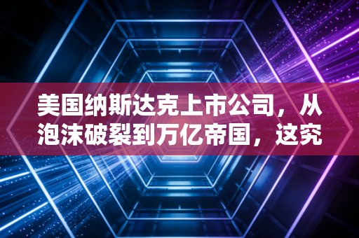 美国纳斯达克上市公司,从泡沫破裂到万亿帝国,这究竟是一场怎样的造富游戏?