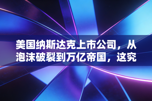 美国纳斯达克上市公司,从泡沫破裂到万亿帝国,这究竟是一场怎样的造富游戏?