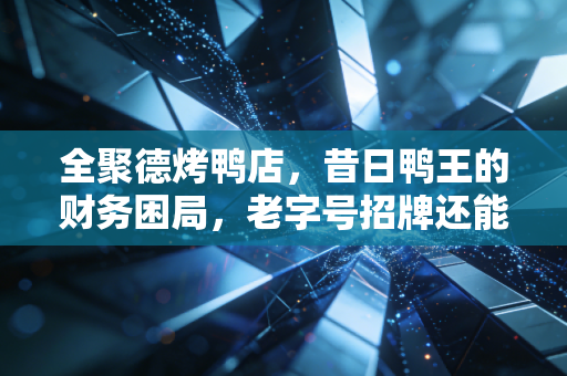 全聚德烤鸭店,昔日鸭王的财务困局,老字号招牌还能透支多久?