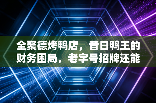 全聚德烤鸭店,昔日鸭王的财务困局,老字号招牌还能透支多久?