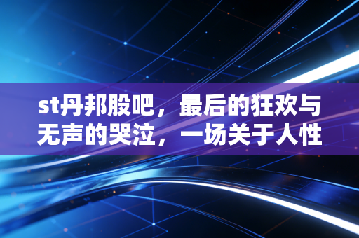 st丹邦股吧,最后的狂欢与无声的哭泣,一场关于人性贪婪与恐惧的修罗场
