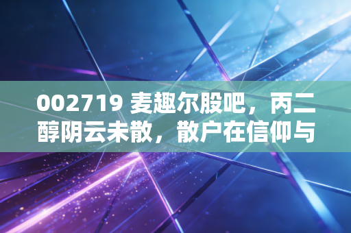 002719 麦趣尔股吧,丙二醇阴云未散,散户在信仰与割肉间的极限拉扯