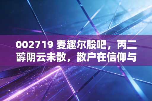 002719 麦趣尔股吧,丙二醇阴云未散,散户在信仰与割肉间的极限拉扯