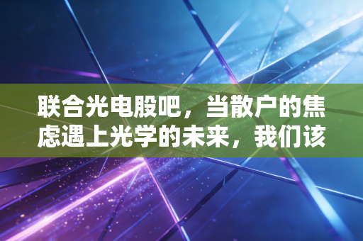 联合光电股吧,当散户的焦虑遇上光学的未来,我们该如何看清这一波行情?