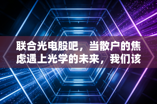 联合光电股吧,当散户的焦虑遇上光学的未来,我们该如何看清这一波行情?