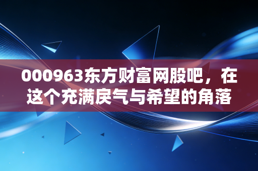 000963东方财富网股吧,在这个充满戾气与希望的角落,我看见了真实的A股众生相