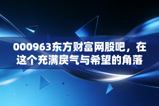 000963东方财富网股吧,在这个充满戾气与希望的角落,我看见了真实的A股众生相