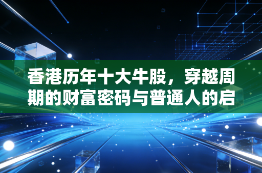 香港历年十大牛股,穿越周期的财富密码与普通人的启示