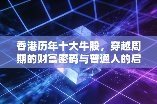 香港历年十大牛股,穿越周期的财富密码与普通人的启示