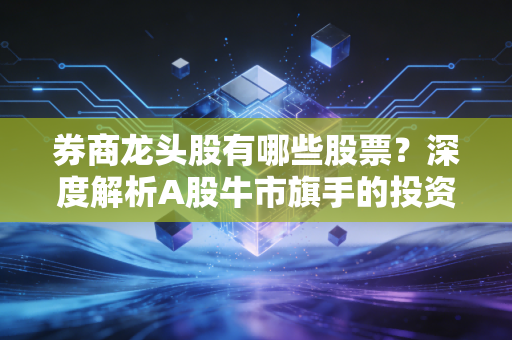 券商龙头股有哪些股票?深度解析A股牛市旗手的投资逻辑与未来机遇