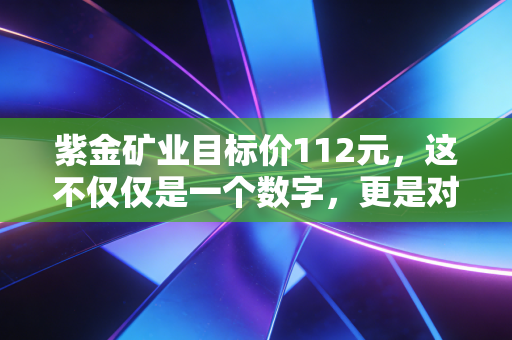 紫金矿业目标价112元,这不仅仅是一个数字,更是对下一个超级周期的豪赌