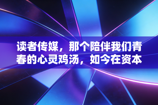 读者传媒,那个陪伴我们青春的心灵鸡汤,如今在资本市场上还香吗?