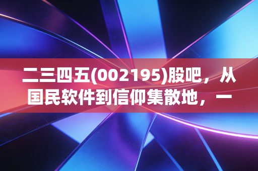 二三四五(002195)股吧,从国民软件到信仰集散地,一场关于坚守与割韭菜的深度复盘