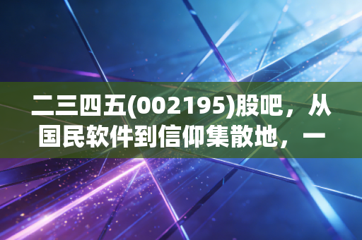 二三四五(002195)股吧,从国民软件到信仰集散地,一场关于坚守与割韭菜的深度复盘
