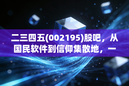 二三四五(002195)股吧,从国民软件到信仰集散地,一场关于坚守与割韭菜的深度复盘