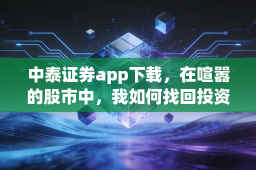 中泰证券app下载,在喧嚣的股市中,我如何找回投资的节奏