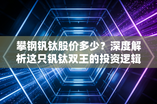 攀钢钒钛股价多少?深度解析这只钒钛双王的投资逻辑与未来想象空间