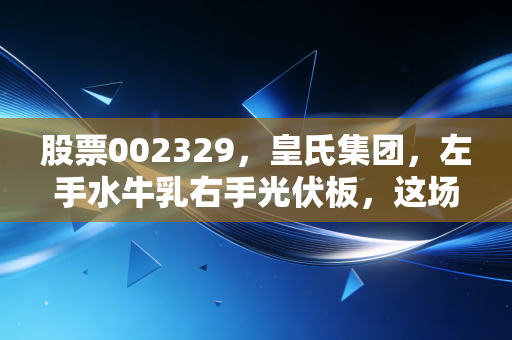 股票002329,皇氏集团,左手水牛乳右手光伏板,这场跨界豪赌到底值不值得看?