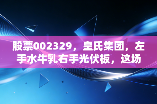 股票002329,皇氏集团,左手水牛乳右手光伏板,这场跨界豪赌到底值不值得看?