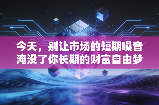 今天,别让市场的短期噪音淹没了你长期的财富自由梦
