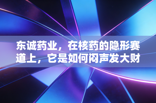 东诚药业,在核药的隐形赛道上,它是如何闷声发大财的?