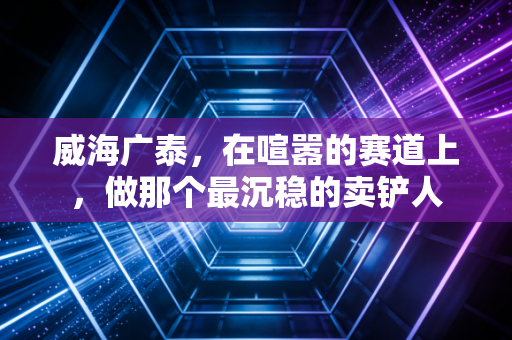 威海广泰,在喧嚣的赛道上,做那个最沉稳的卖铲人