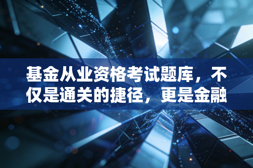 基金从业资格考试题库,不仅是通关的捷径,更是金融思维的磨刀石