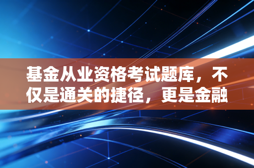 基金从业资格考试题库,不仅是通关的捷径,更是金融思维的磨刀石