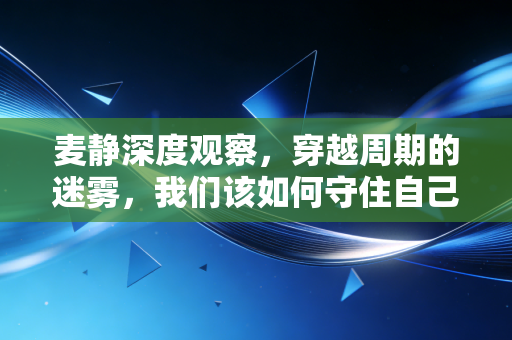 麦静深度观察，穿越周期的迷雾，我们该如何守住自己的钱袋子？