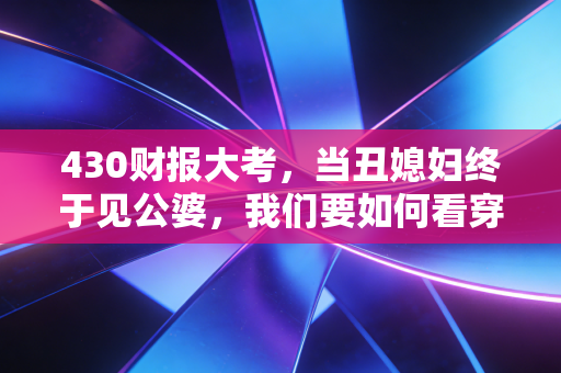 430财报大考，当丑媳妇终于见公婆，我们要如何看穿上市公司的遮羞布？