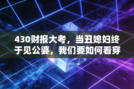 430财报大考，当丑媳妇终于见公婆，我们要如何看穿上市公司的遮羞布？