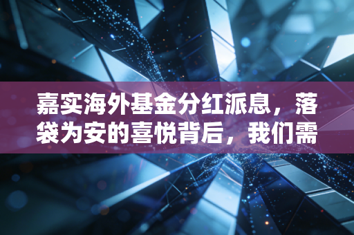 嘉实海外基金分红派息,落袋为安的喜悦背后,我们需要看清哪些真相?