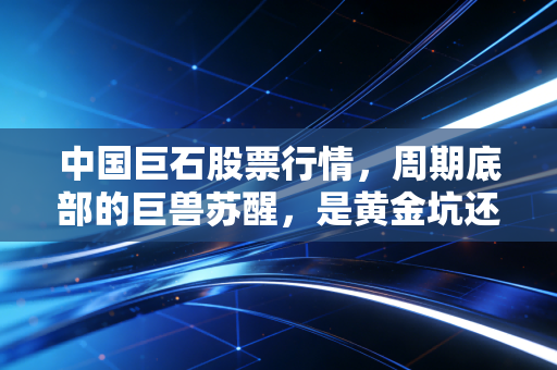 中国巨石股票行情,周期底部的巨兽苏醒,是黄金坑还是无底洞?