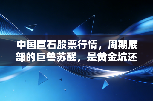 中国巨石股票行情,周期底部的巨兽苏醒,是黄金坑还是无底洞?