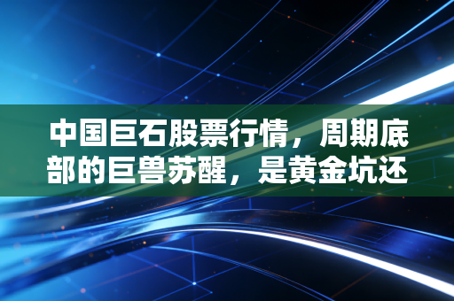 中国巨石股票行情,周期底部的巨兽苏醒,是黄金坑还是无底洞?
