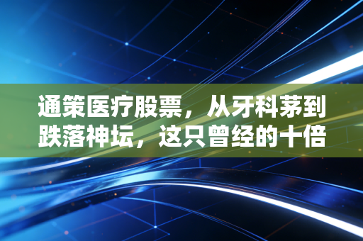 通策医疗股票,从牙科茅到跌落神坛,这只曾经的十倍股还能回得去吗?