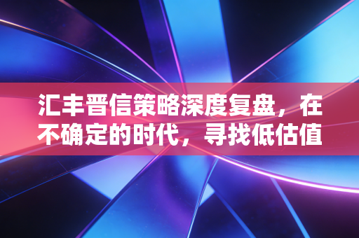 汇丰晋信策略深度复盘,在不确定的时代,寻找低估值的确定性