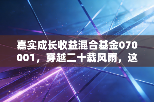 嘉实成长收益混合基金070001,穿越二十载风雨,这只元老级基金还能打吗?