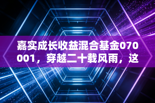 嘉实成长收益混合基金070001,穿越二十载风雨,这只元老级基金还能打吗?