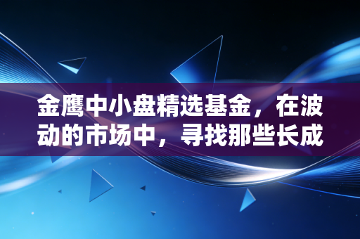 金鹰中小盘精选基金,在波动的市场中,寻找那些长成参天大树的小树苗