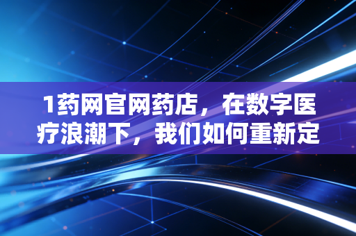 1药网官网药店,在数字医疗浪潮下,我们如何重新定义买药这件事?