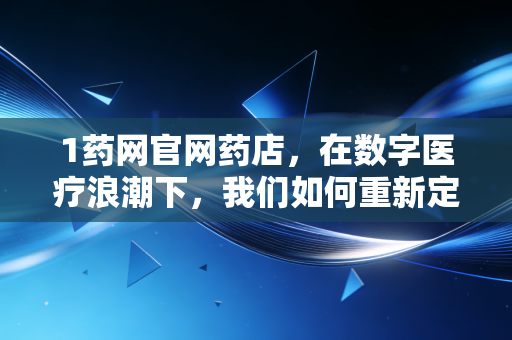 1药网官网药店,在数字医疗浪潮下,我们如何重新定义买药这件事?