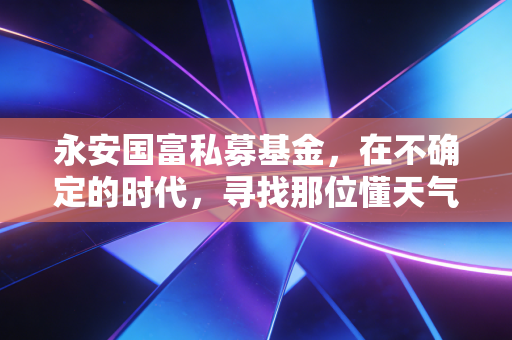永安国富私募基金,在不确定的时代,寻找那位懂天气的种树人