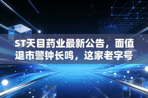 ST天目药业最新公告,面值退市警钟长鸣,这家老字号的至暗时刻与投资启示