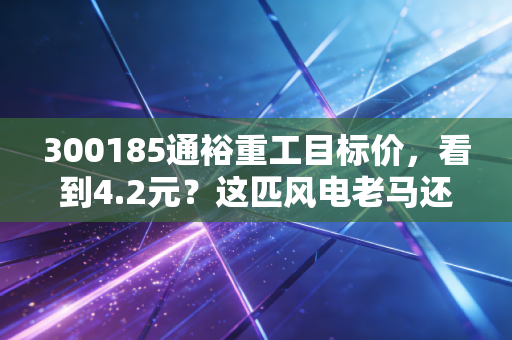300185通裕重工目标价,看到4.2元?这匹风电老马还能跑多远?
